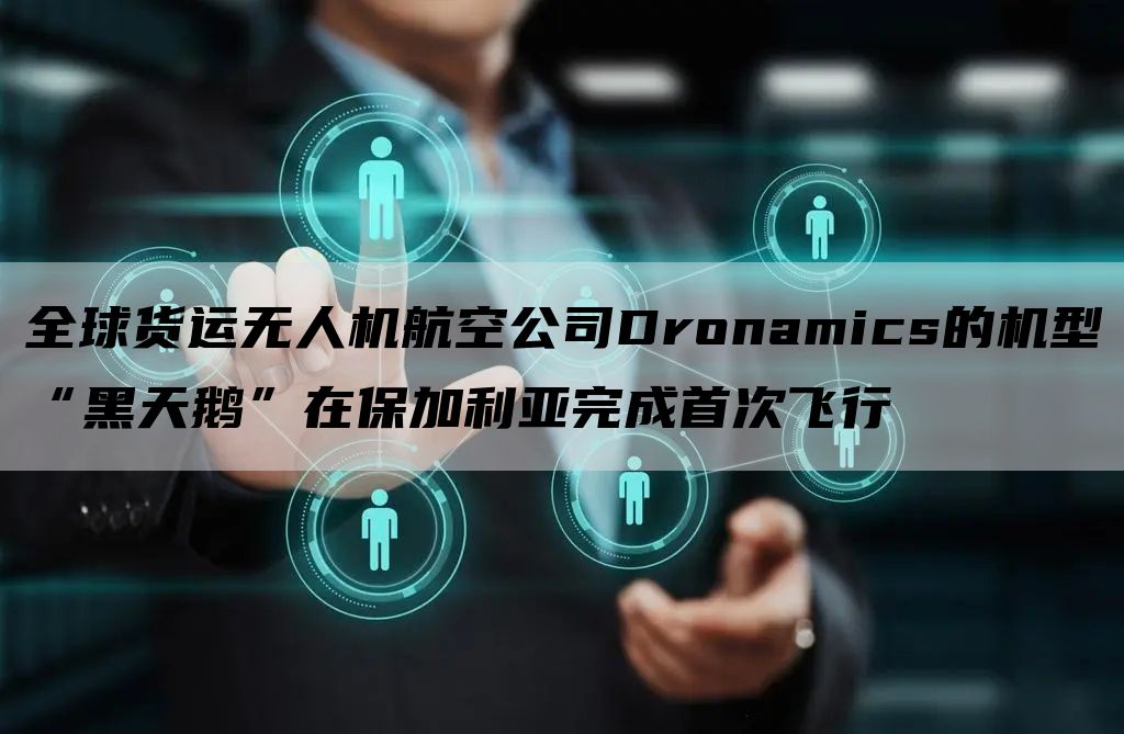 全球货运无人机航空公司Dronamics的机型“黑天鹅”在保加利亚完成首次飞行