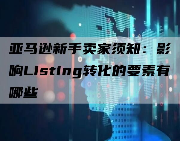 亚马逊新手卖家须知：影响Listing转化的要素有哪些