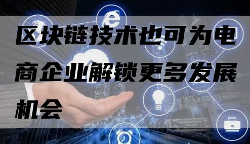 区块链技术也可为电商企业解锁更多发展机会