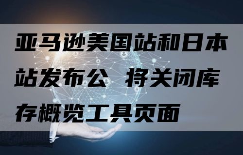 亚马逊美国站和日本站发布公 将关闭库存概览工具页面