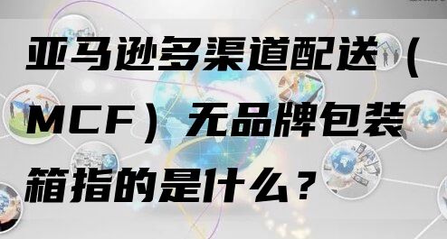 亚马逊多渠道配送（MCF）无品牌包装箱指的是什么？