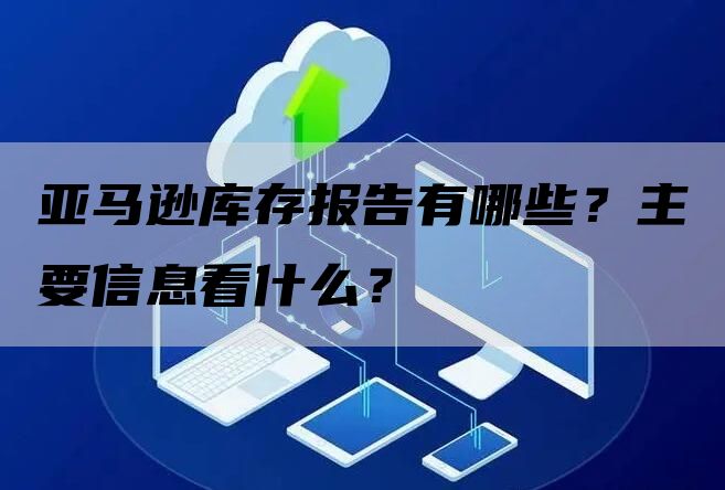 亚马逊库存报告有哪些？主要信息看什么？