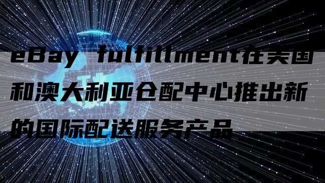 eBay fulfillment在美国和澳大利亚仓配中心推出新的国际配送服务产品