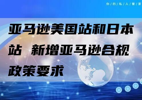 亚马逊美国站和日本站 新增亚马逊合规政策要求