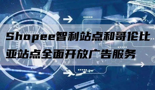 Shopee智利站点和哥伦比亚站点全面开放广告服务