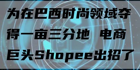 为在巴西时尚领域夺得一亩三分地 电商巨头Shopee出招了