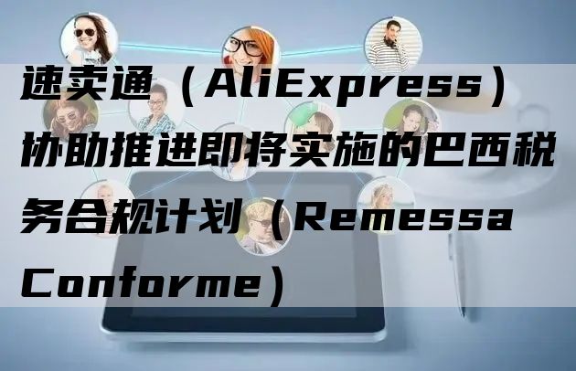 速卖通（AliExpress）协助推进即将实施的巴西税务合规计划（Remessa Conforme）