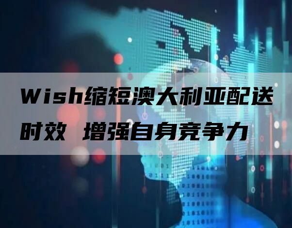 Wish缩短澳大利亚配送时效 增强自身竞争力