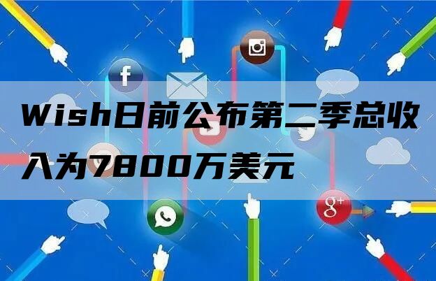 Wish日前公布第二季总收入为7800万美元