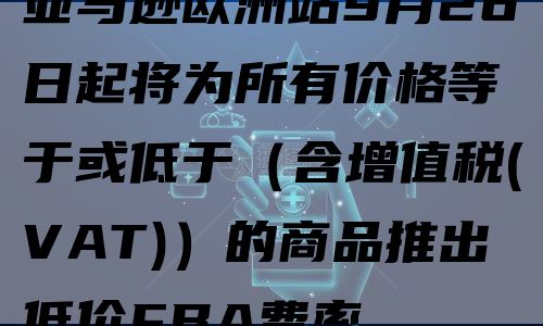 亚马逊欧洲站9月26日起将为所有价格等于或低于（含增值税(VAT)）的商品推出低价FBA费率