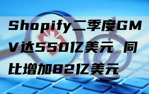 Shopify二季度GMV达550亿美元 同比增加82亿美元