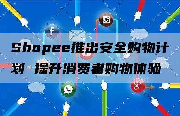 Shopee推出安全购物计划 提升消费者购物体验