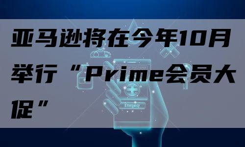 亚马逊将在今年10月举行“Prime会员大促”