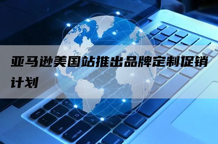 亚马逊美国站推出品牌定制促销计划