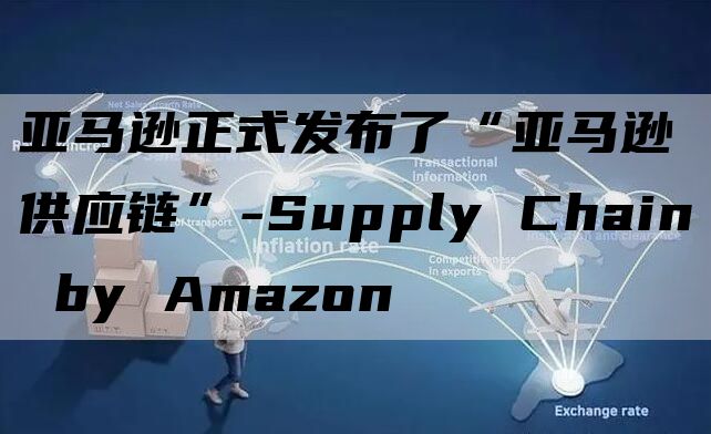 亚马逊正式发布了“亚马逊供应链”-Supply Chain by Amazon