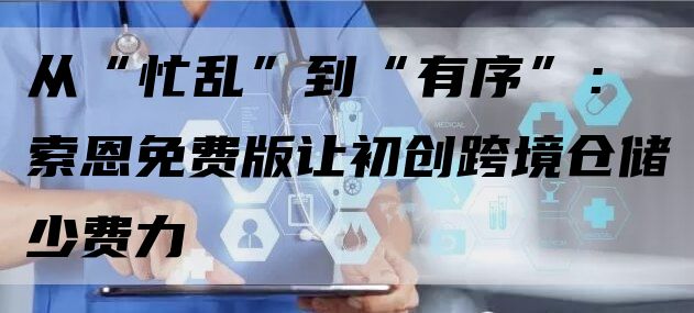 从“忙乱”到“有序”：索恩免费版让初创跨境仓储少费力