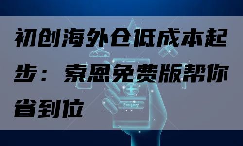 初创海外仓低成本起步：索恩免费版帮你省到位
